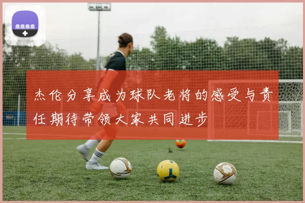 杰伦分享成为球队老将的感受与责任期待带领大家共同进步