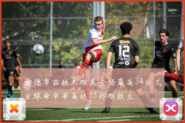 爱德华兹独木难支全场最高34分三分球命中率高达55却难救主