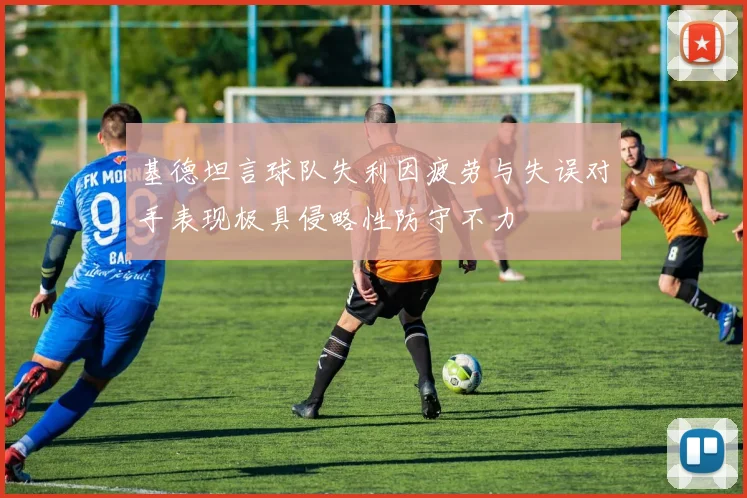 基德坦言球队失利因疲劳与失误对手表现极具侵略性防守不力