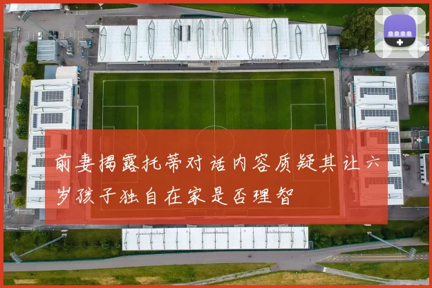 前妻揭露托蒂对话内容质疑其让六岁孩子独自在家是否理智