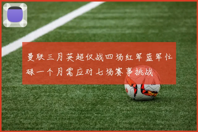 曼联三月英超仅战四场红军蓝军忙碌一个月需应对七场赛事挑战