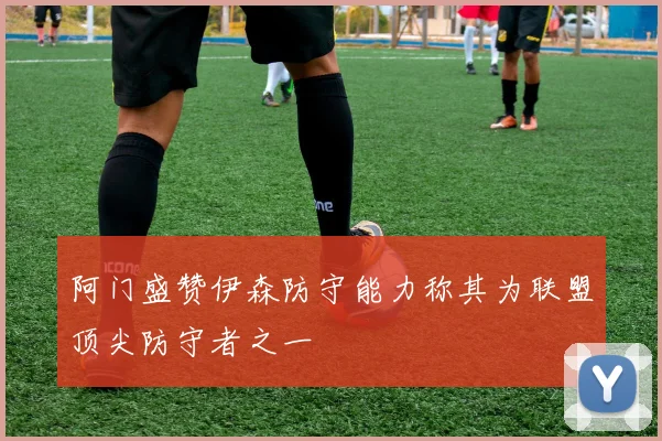 阿门盛赞伊森防守能力称其为联盟顶尖防守者之一