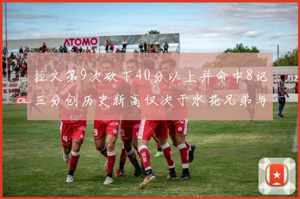 拉文第9次砍下40分以上并命中8记三分创历史新高仅次于水花兄弟与表演者