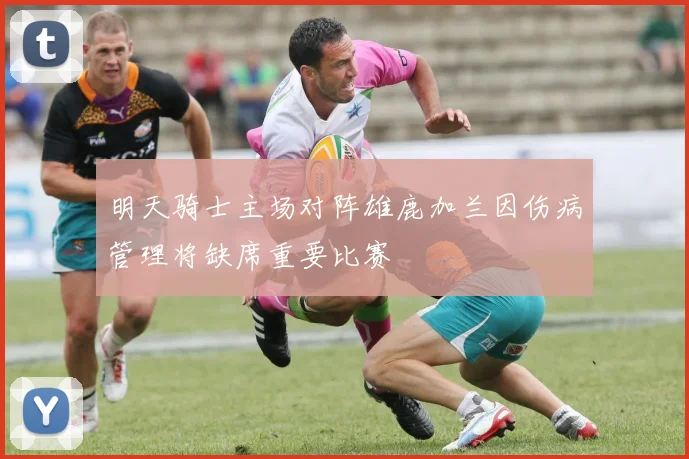 明天骑士主场对阵雄鹿加兰因伤病管理将缺席重要比赛
