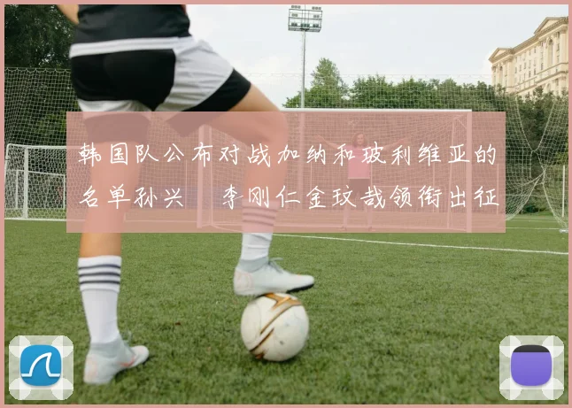韩国队公布对战加纳和玻利维亚的名单孙兴慜李刚仁金玟哉领衔出征