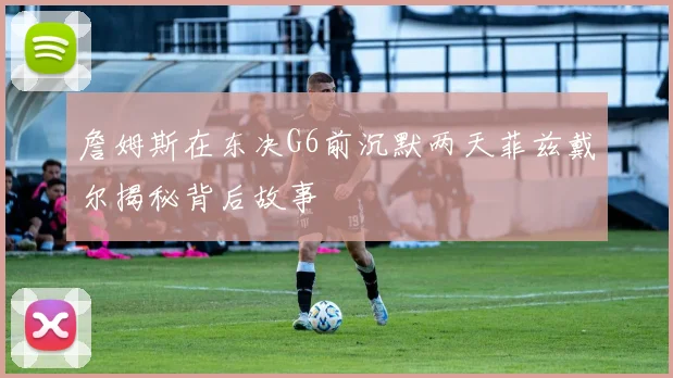 詹姆斯在东决G6前沉默两天菲兹戴尔揭秘背后故事