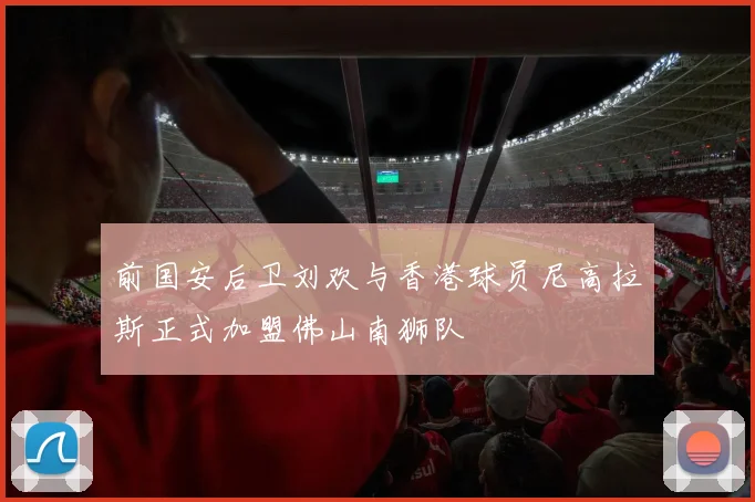 前国安后卫刘欢与香港球员尼高拉斯正式加盟佛山南狮队