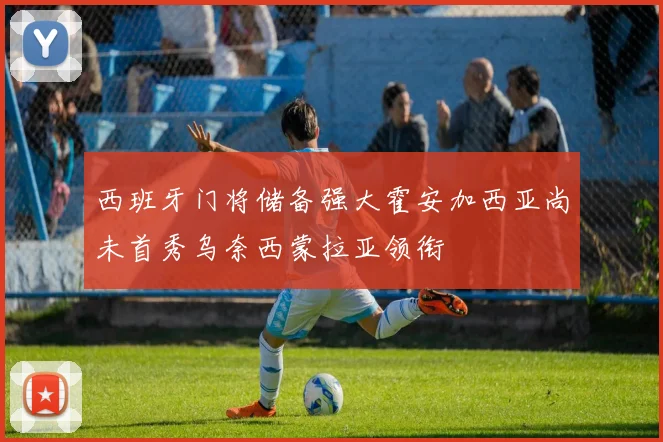 西班牙门将储备强大霍安加西亚尚未首秀乌奈西蒙拉亚领衔