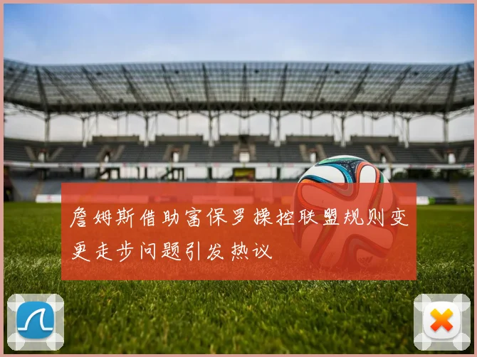 詹姆斯借助富保罗操控联盟规则变更走步问题引发热议