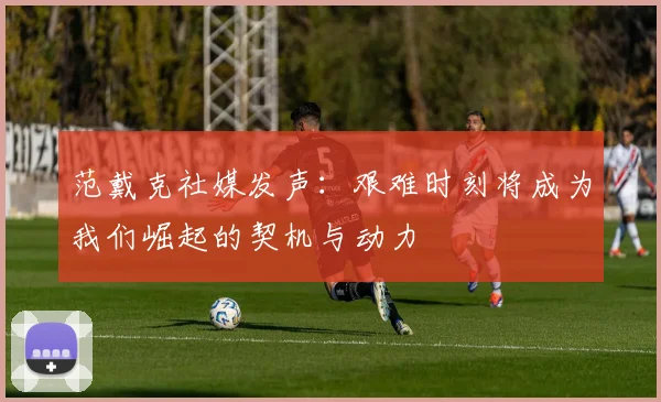范戴克社媒发声：艰难时刻将成为我们崛起的契机与动力