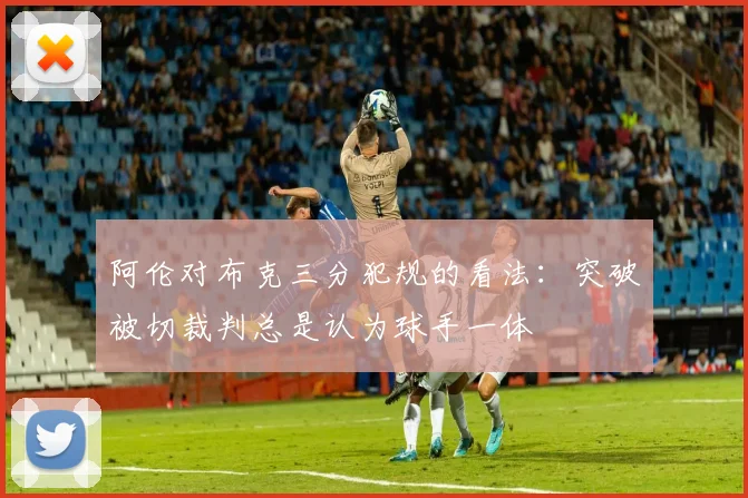 阿伦对布克三分犯规的看法：突破被切裁判总是认为球手一体