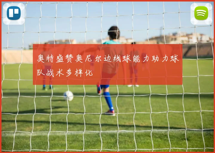 奥特盛赞奥尼尔边线球能力助力球队战术多样化