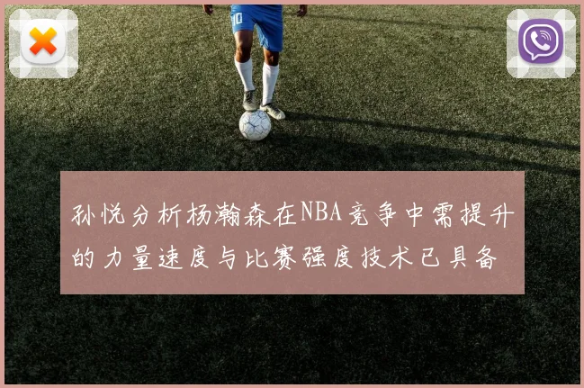 孙悦分析杨瀚森在NBA竞争中需提升的力量速度与比赛强度技术已具备