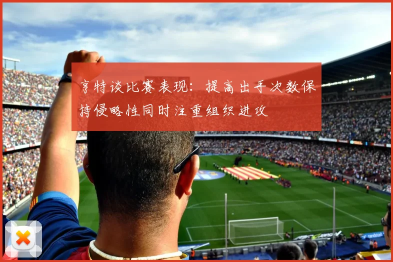 亨特谈比赛表现：提高出手次数保持侵略性同时注重组织进攻