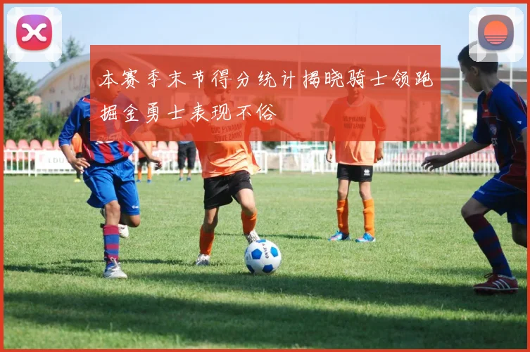 本赛季末节得分统计揭晓骑士领跑掘金勇士表现不俗