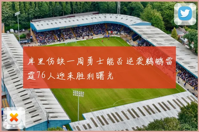库里伤缺一周勇士能否逆袭鹈鹕雷霆76人迎来胜利曙光