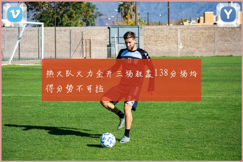 热火队火力全开三场狂轰138分场均得分势不可挡