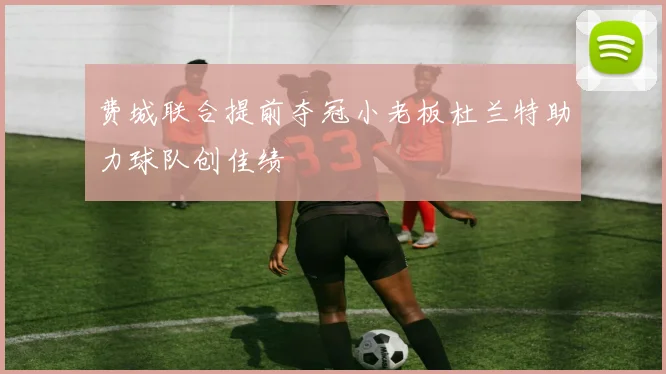 费城联合提前夺冠小老板杜兰特助力球队创佳绩