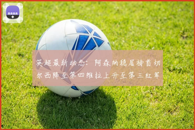 英超最新动态：阿森纳稳居榜首切尔西降至第四维拉上升至第三红军继续第八