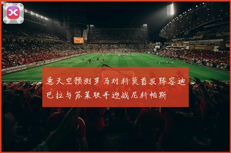 意天空预测罗马对科莫首发阵容迪巴拉与苏莱联手迎战尼科帕斯
