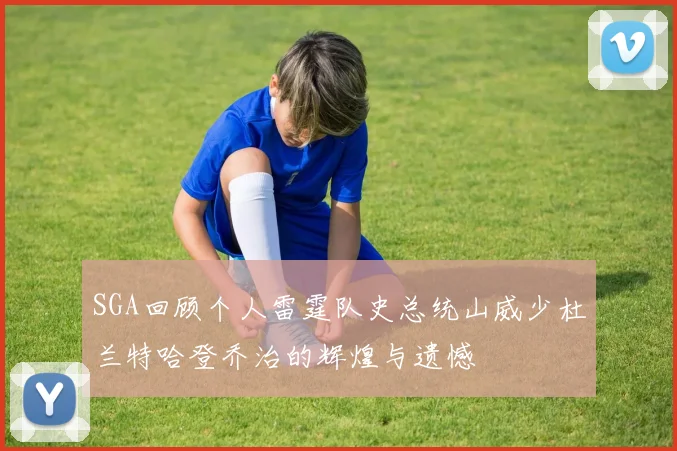 SGA回顾个人雷霆队史总统山威少杜兰特哈登乔治的辉煌与遗憾