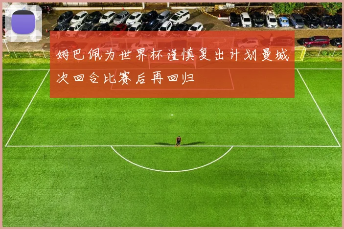 姆巴佩为世界杯谨慎复出计划曼城次回合比赛后再回归