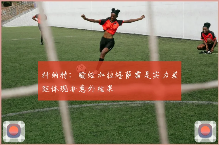 科纳特：输给加拉塔萨雷是实力差距体现非意外结果