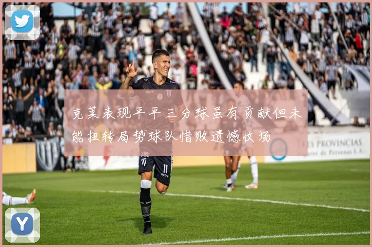 克莱表现平平三分球虽有贡献但未能扭转局势球队惜败遗憾收场