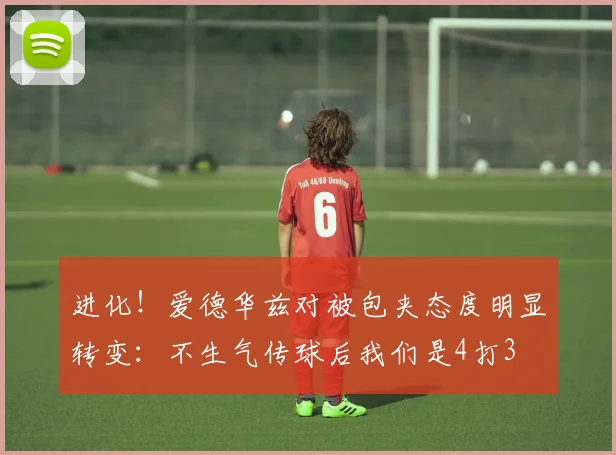 进化！爱德华兹对被包夹态度明显转变：不生气传球后我们是4打3