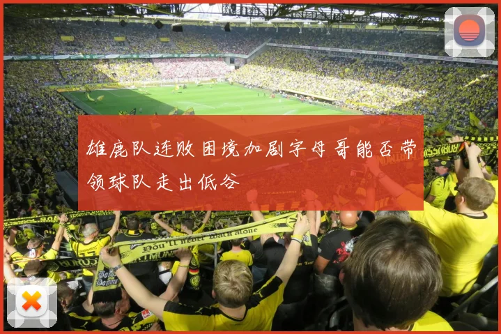 雄鹿队连败困境加剧字母哥能否带领球队走出低谷