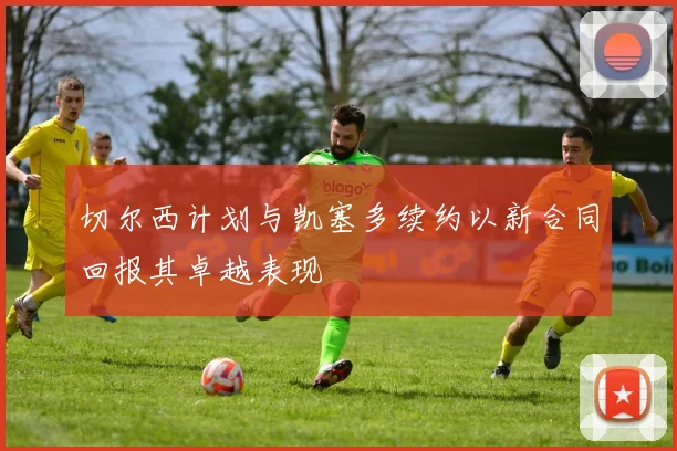 切尔西计划与凯塞多续约以新合同回报其卓越表现