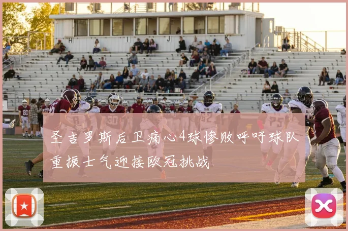 圣吉罗斯后卫痛心4球惨败呼吁球队重振士气迎接欧冠挑战