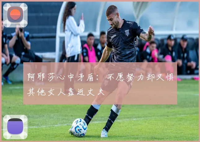 阿耶莎心中矛盾：不愿努力却又惧其他女人靠近丈夫