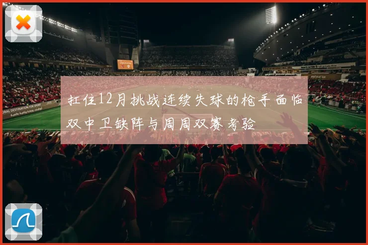 扛住12月挑战连续失球的枪手面临双中卫缺阵与周周双赛考验