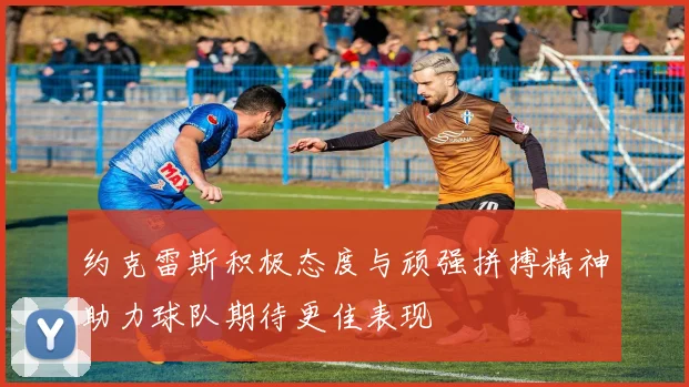 约克雷斯积极态度与顽强拼搏精神助力球队期待更佳表现