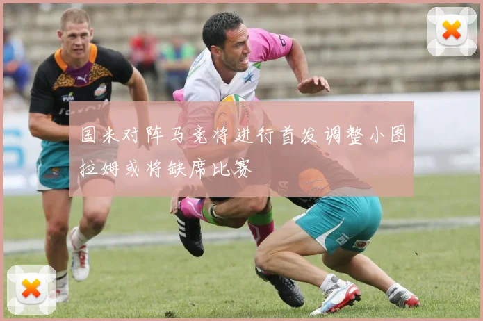 国米对阵马竞将进行首发调整小图拉姆或将缺席比赛