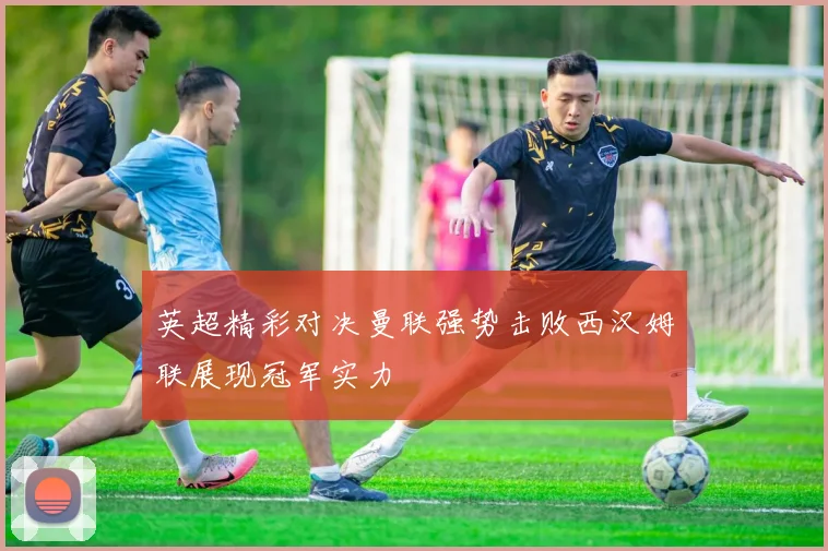 英超精彩对决曼联强势击败西汉姆联展现冠军实力