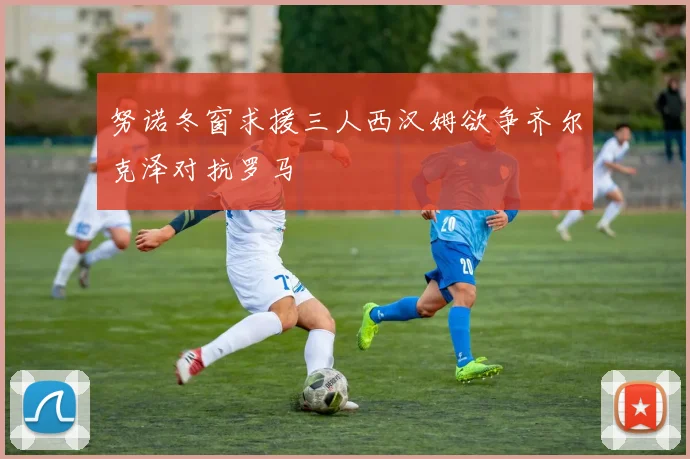 努诺冬窗求援三人西汉姆欲争齐尔克泽对抗罗马
