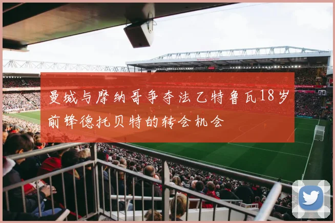 曼城与摩纳哥争夺法乙特鲁瓦18岁前锋德托贝特的转会机会