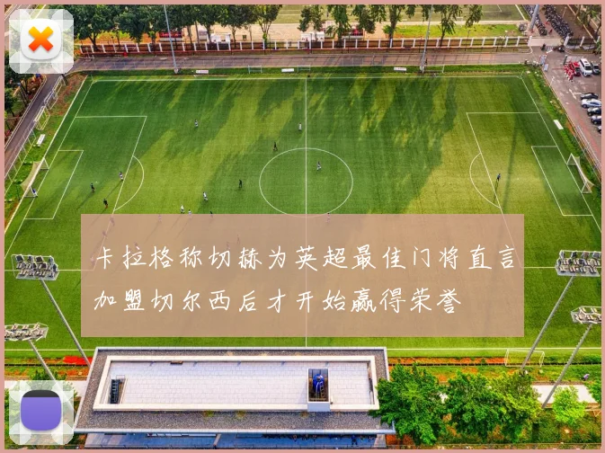 卡拉格称切赫为英超最佳门将直言加盟切尔西后才开始赢得荣誉