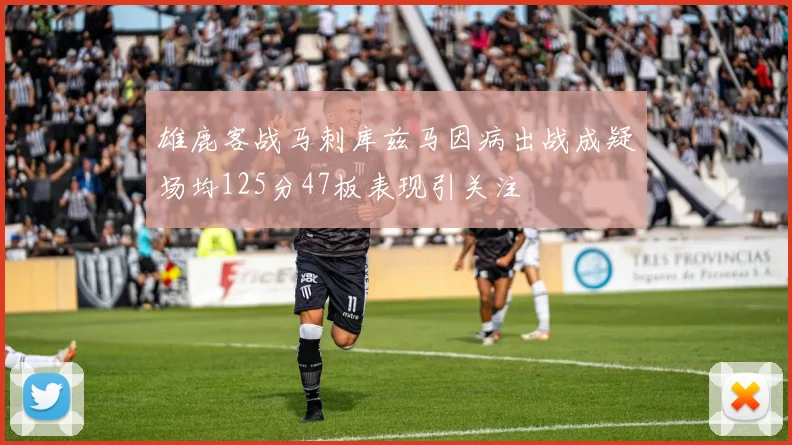 雄鹿客战马刺库兹马因病出战成疑场均125分47板表现引关注