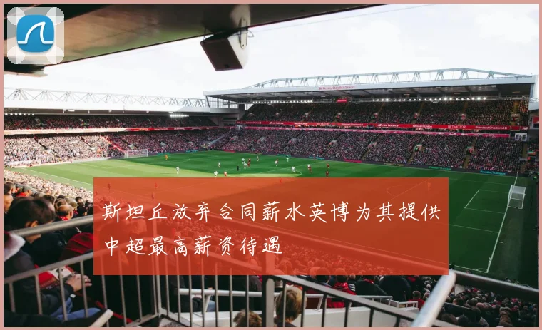 斯坦丘放弃合同薪水英博为其提供中超最高薪资待遇