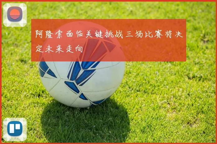 阿隆索面临关键挑战三场比赛将决定未来走向