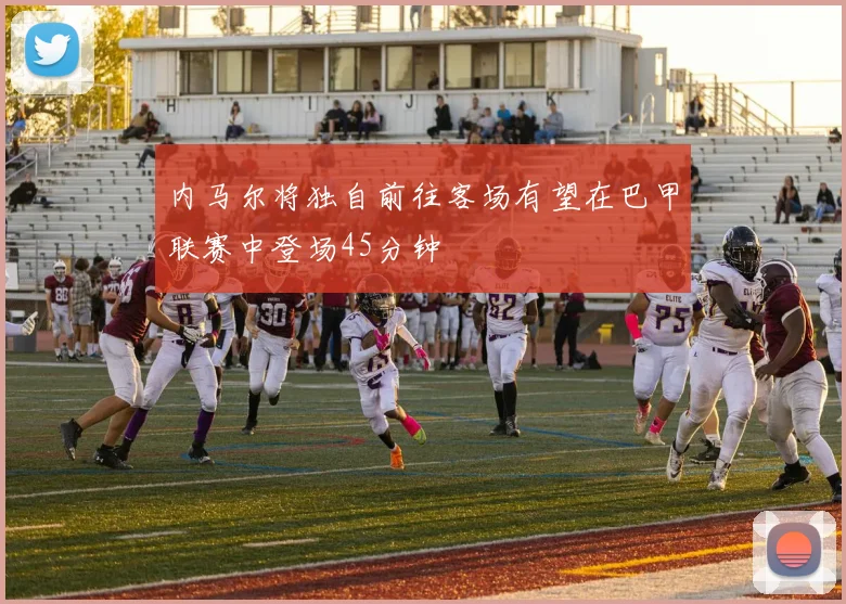 内马尔将独自前往客场有望在巴甲联赛中登场45分钟