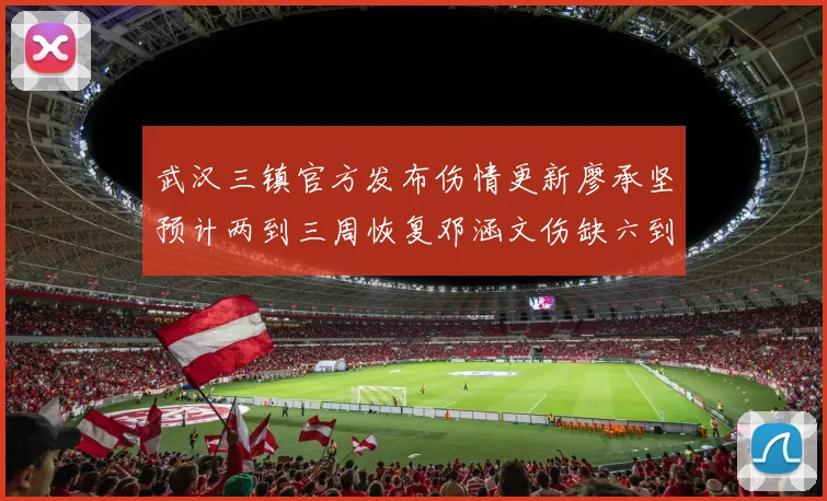 武汉三镇官方发布伤情更新廖承坚预计两到三周恢复邓涵文伤缺六到八周