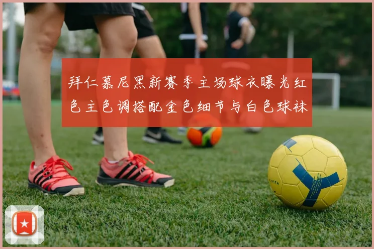 拜仁慕尼黑新赛季主场球衣曝光红色主色调搭配金色细节与白色球袜设计