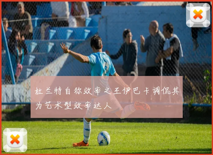 杜兰特自称效率之王伊巴卡调侃其为艺术型效率达人