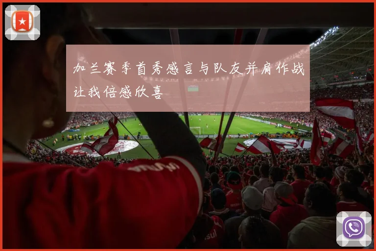 加兰赛季首秀感言与队友并肩作战让我倍感欣喜