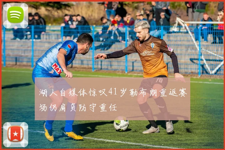 湖人自媒体惊叹41岁勒布朗重返赛场仍肩负防守重任