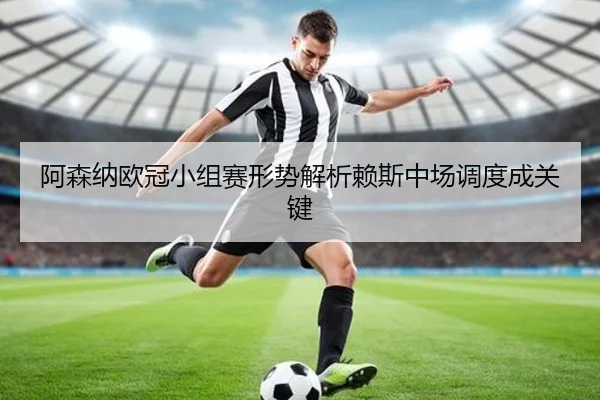 阿森纳欧冠小组赛形势解析赖斯中场调度成关键（kaiyun）